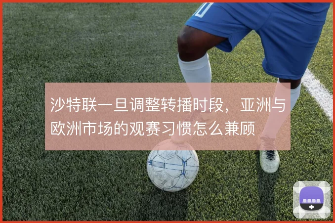 沙特联一旦调整转播时段，亚洲与欧洲市场的观赛习惯怎么兼顾