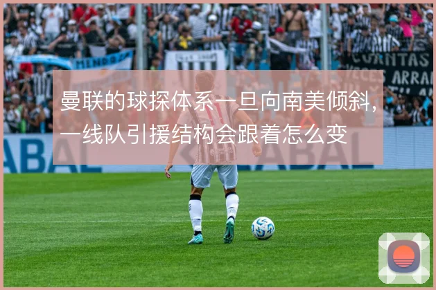 曼联的球探体系一旦向南美倾斜，一线队引援结构会跟着怎么变