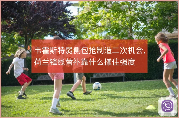 韦霍斯特弱侧包抢制造二次机会，荷兰锋线替补靠什么撑住强度