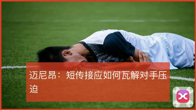 迈尼昂：短传接应如何瓦解对手压迫