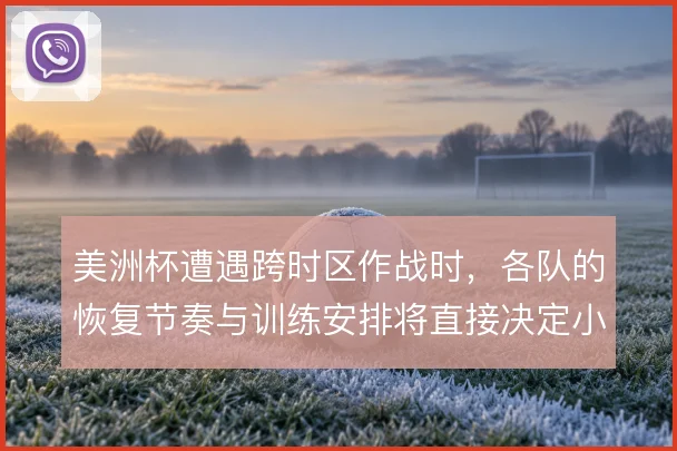 美洲杯遭遇跨时区作战时，各队的恢复节奏与训练安排将直接决定小组赛状态