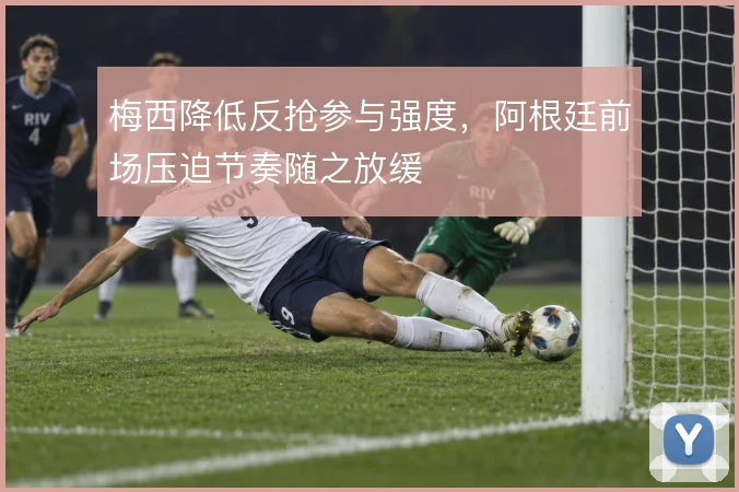 梅西降低反抢参与强度，阿根廷前场压迫节奏随之放缓