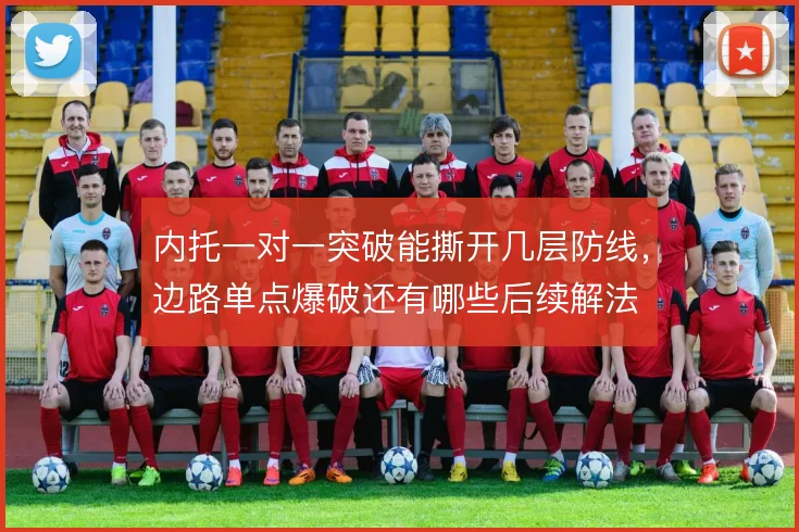 内托一对一突破能撕开几层防线，边路单点爆破还有哪些后续解法