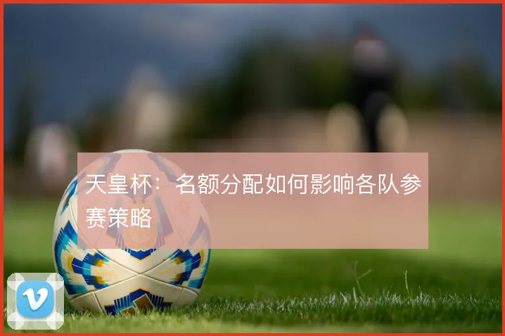 天皇杯：名额分配如何影响各队参赛策略