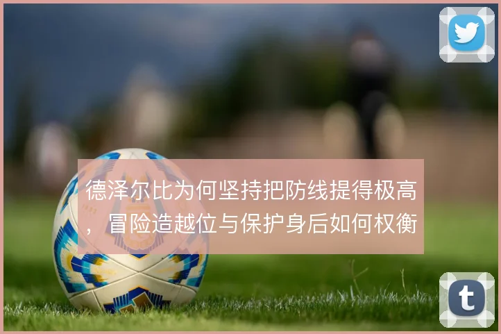 德泽尔比为何坚持把防线提得极高，冒险造越位与保护身后如何权衡
