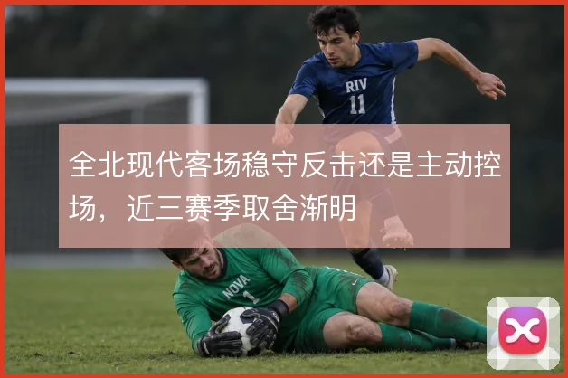 全北现代客场稳守反击还是主动控场，近三赛季取舍渐明