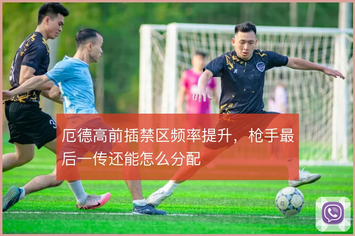 厄德高前插禁区频率提升，枪手最后一传还能怎么分配