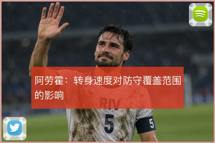 阿劳霍：转身速度对防守覆盖范围的影响