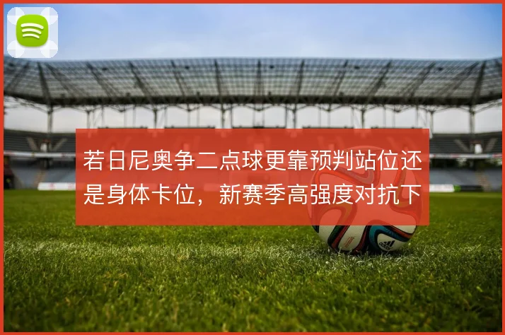 若日尼奥争二点球更靠预判站位还是身体卡位,新赛季高强度对抗下怎么权衡