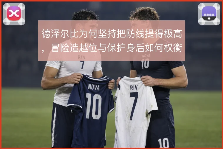 德泽尔比为何坚持把防线提得极高,冒险造越位与保护身后如何权衡