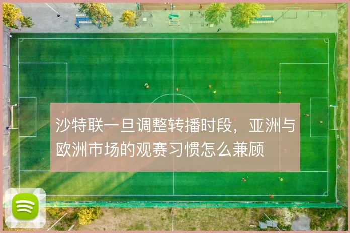 沙特联一旦调整转播时段,亚洲与欧洲市场的观赛习惯怎么兼顾