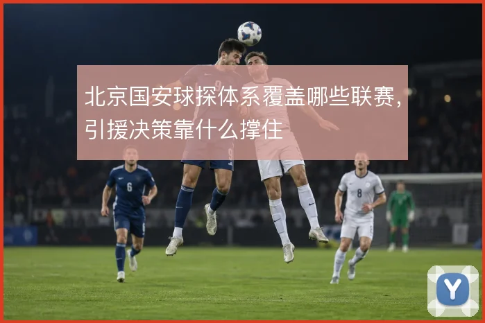 北京国安球探体系覆盖哪些联赛，引援决策靠什么撑住