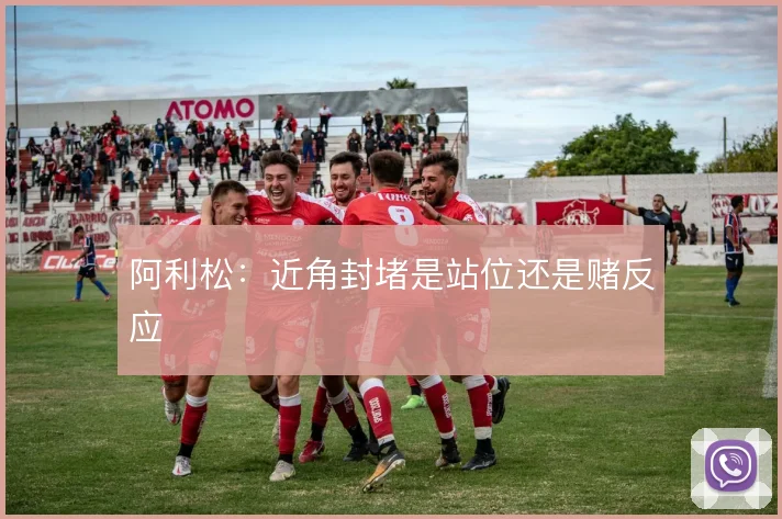 阿利松:近角封堵是站位还是赌反应