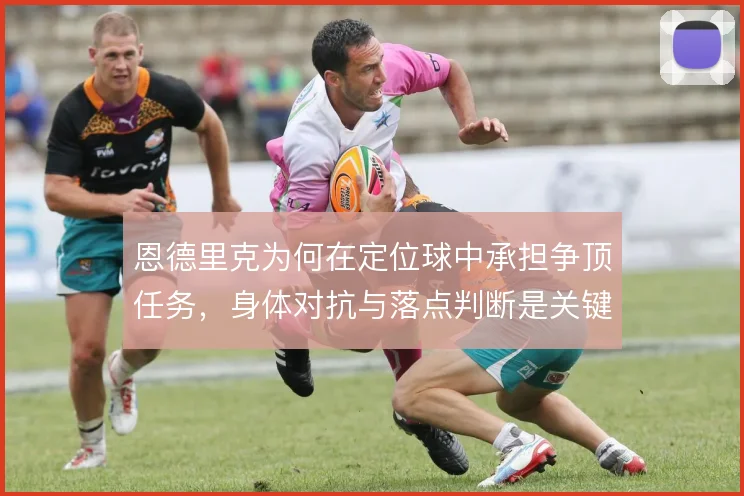 恩德里克为何在定位球中承担争顶任务,身体对抗与落点判断是关键