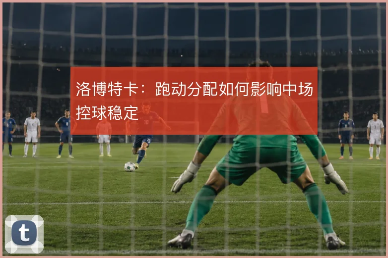 洛博特卡：跑动分配如何影响中场控球稳定