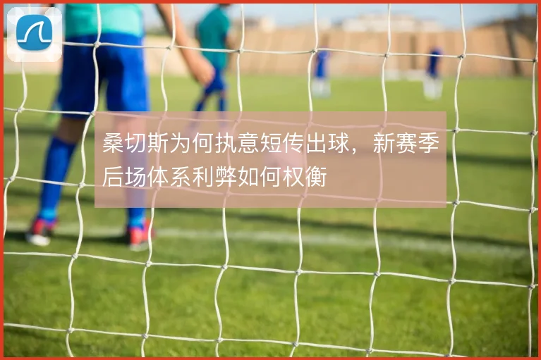 桑切斯为何执意短传出球,新赛季后场体系利弊如何权衡
