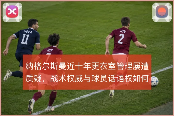 纳格尔斯曼近十年更衣室管理屡遭质疑，战术权威与球员话语权如何平衡