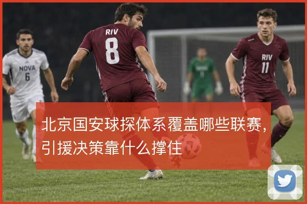 北京国安球探体系覆盖哪些联赛，引援决策靠什么撑住