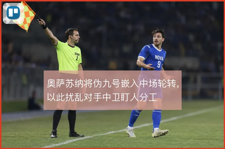 奥萨苏纳将伪九号嵌入中场轮转,以此扰乱对手中卫盯人分工