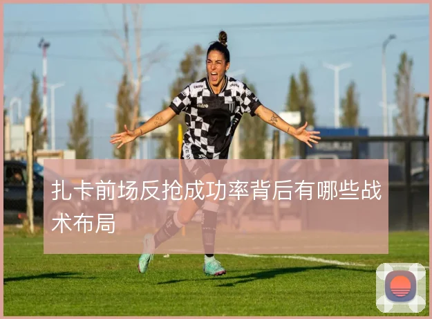 扎卡前场反抢成功率背后有哪些战术布局