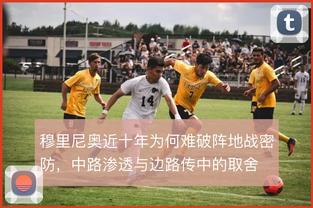 穆里尼奥近十年为何难破阵地战密防,中路渗透与边路传中的取舍