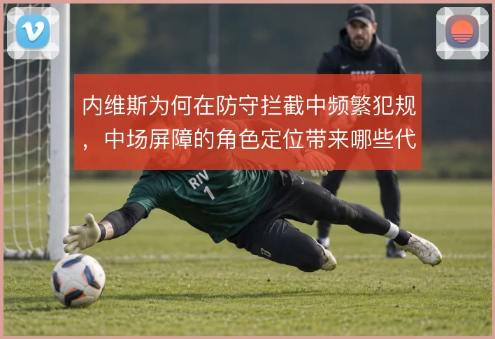 内维斯为何在防守拦截中频繁犯规，中场屏障的角色定位带来哪些代价