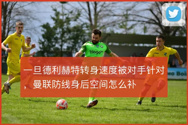 一旦德利赫特转身速度被对手针对，曼联防线身后空间怎么补