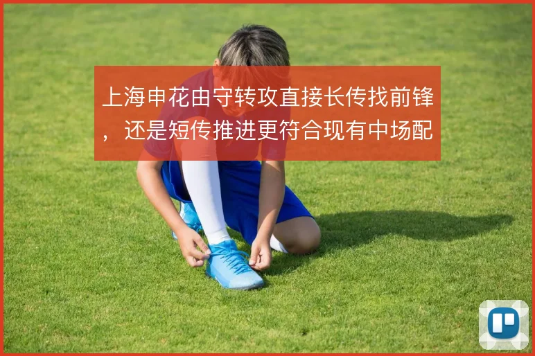 上海申花由守转攻直接长传找前锋，还是短传推进更符合现有中场配置