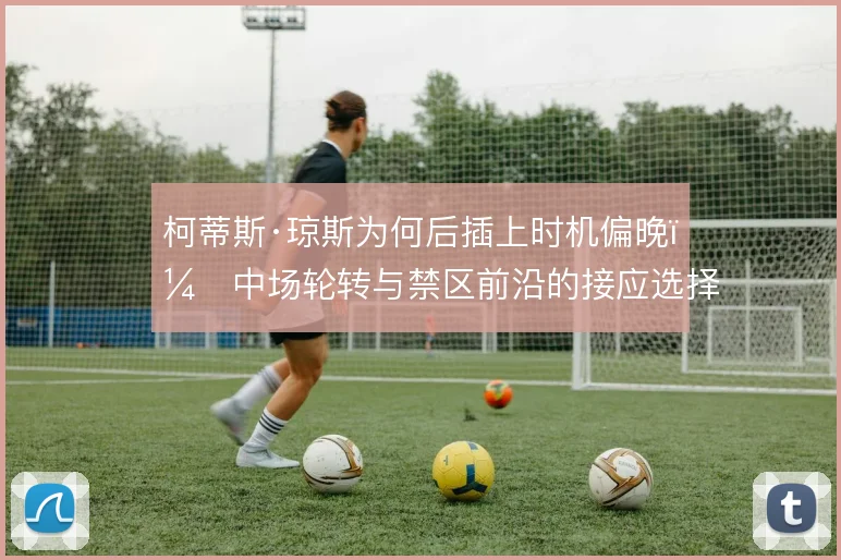柯蒂斯·琼斯为何后插上时机偏晚，中场轮转与禁区前沿的接应选择