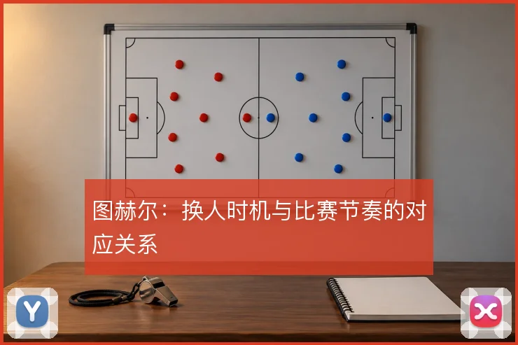 图赫尔：换人时机与比赛节奏的对应关系