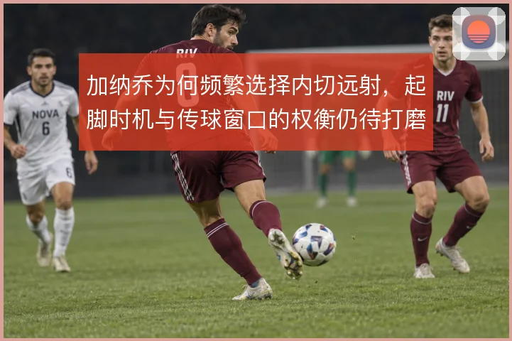 加纳乔为何频繁选择内切远射，起脚时机与传球窗口的权衡仍待打磨