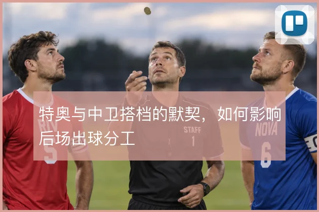特奥与中卫搭档的默契,如何影响后场出球分工