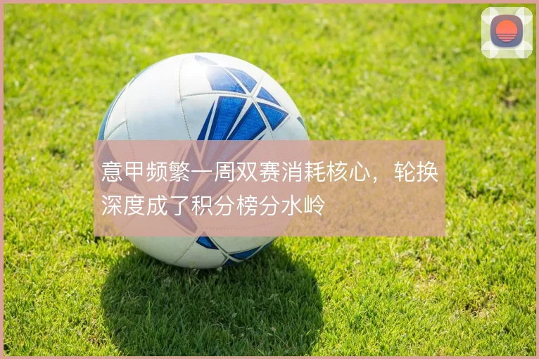 意甲频繁一周双赛消耗核心，轮换深度成了积分榜分水岭