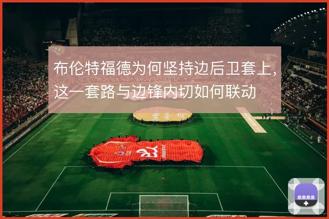 布伦特福德为何坚持边后卫套上,这一套路与边锋内切如何联动