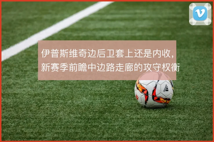 伊普斯维奇边后卫套上还是内收,新赛季前瞻中边路走廊的攻守权衡