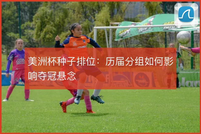 美洲杯种子排位：历届分组如何影响夺冠悬念