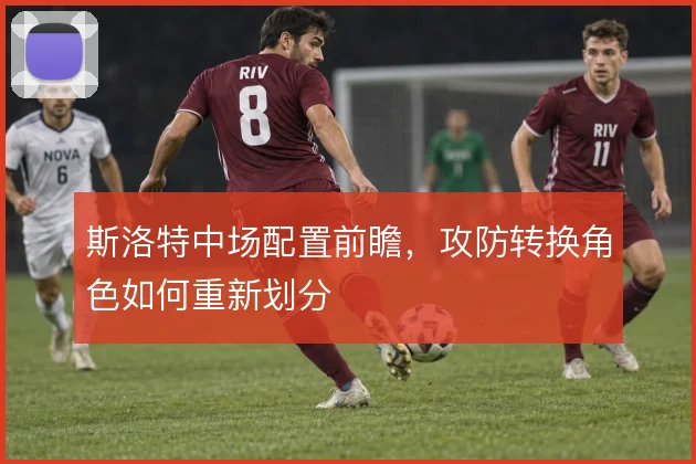 斯洛特中场配置前瞻，攻防转换角色如何重新划分