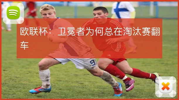 欧联杯:卫冕者为何总在淘汰赛翻车