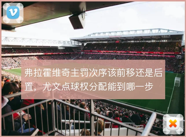 弗拉霍维奇主罚次序该前移还是后置，尤文点球权分配能到哪一步