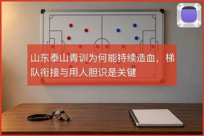 山东泰山青训为何能持续造血，梯队衔接与用人胆识是关键