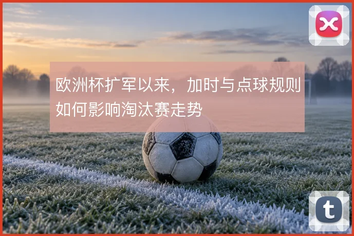 欧洲杯扩军以来，加时与点球规则如何影响淘汰赛走势