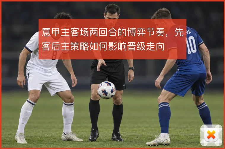 意甲主客场两回合的博弈节奏，先客后主策略如何影响晋级走向