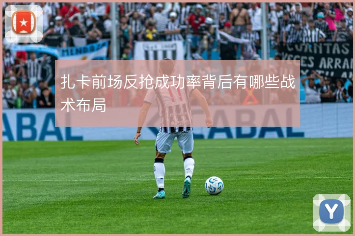 扎卡前场反抢成功率背后有哪些战术布局
