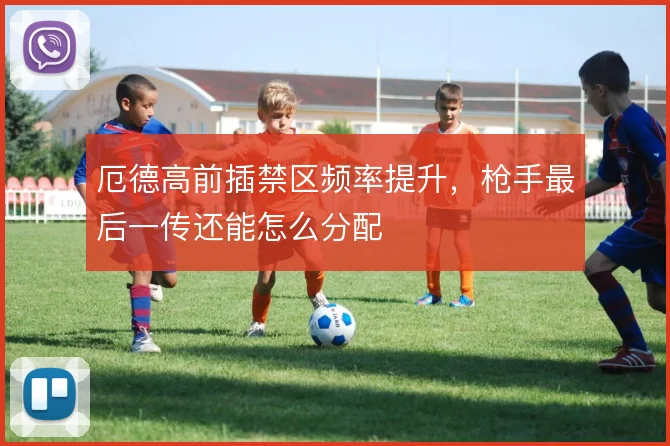 厄德高前插禁区频率提升，枪手最后一传还能怎么分配