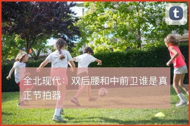 全北现代：双后腰和中前卫谁是真正节拍器