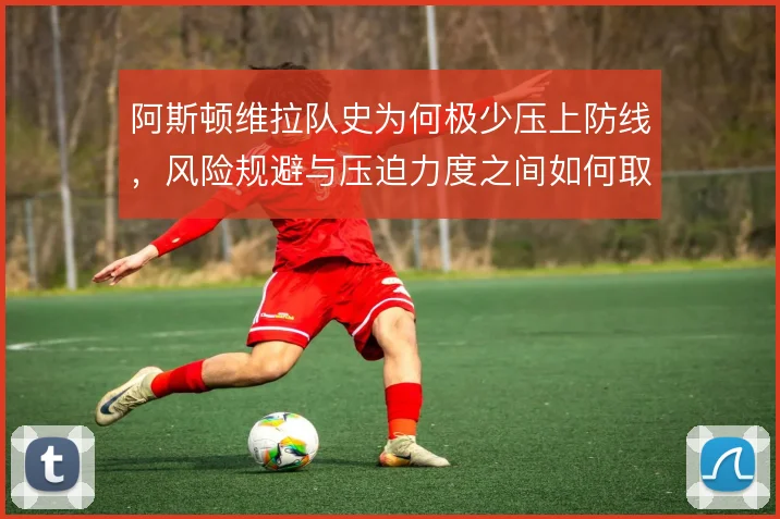 阿斯顿维拉队史为何极少压上防线,风险规避与压迫力度之间如何取舍
