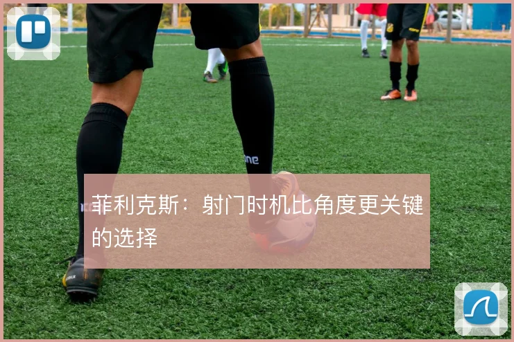 菲利克斯：射门时机比角度更关键的选择