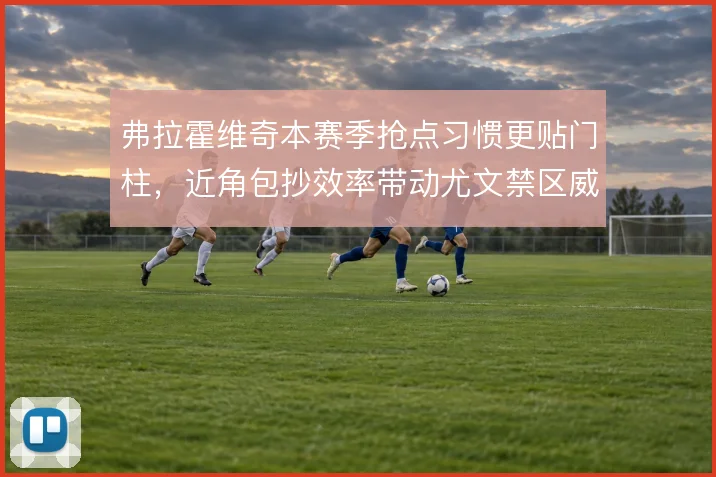 弗拉霍维奇本赛季抢点习惯更贴门柱，近角包抄效率带动尤文禁区威胁