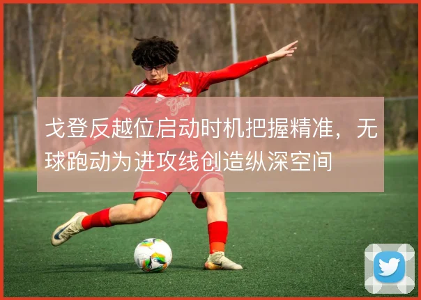 戈登反越位启动时机把握精准，无球跑动为进攻线创造纵深空间