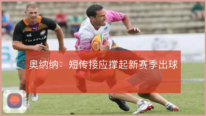 奥纳纳：短传接应撑起新赛季出球